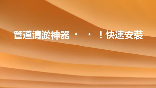 管道清淤神器！快速安裝，輕松解決水管堵塞難題！